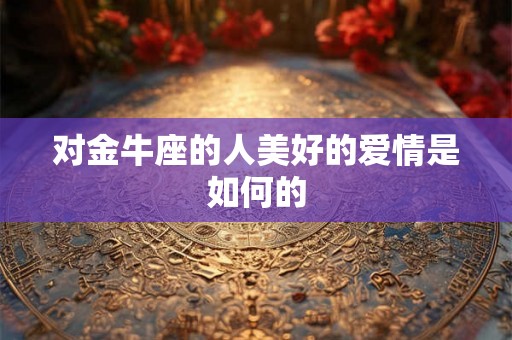 对金牛座的人美好的爱情是如何的 对金牛座的人美好的爱情是如何的