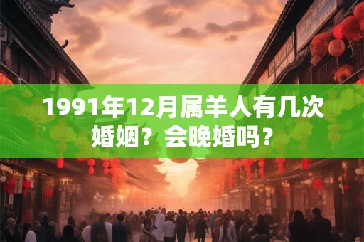 1991年12月属羊人有几次婚姻？会晚婚吗？
