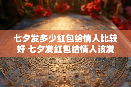 七夕发多少红包给情人比较好 七夕发红包给情人该发多少