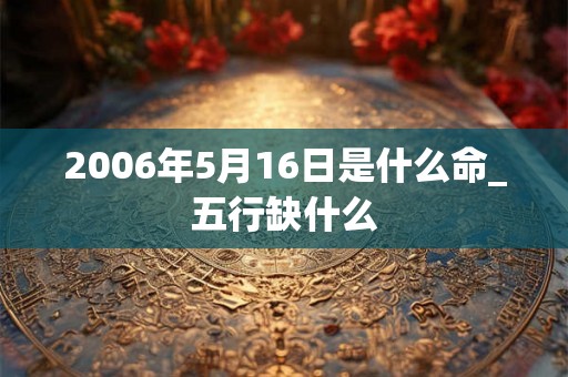 2006年5月16日是什么命_五行缺什么