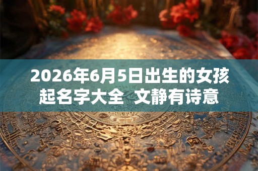 2026年6月5日出生的女孩起名字大全  文静有诗意