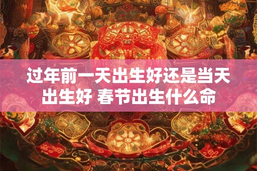 过年前一天出生好还是当天出生好 春节出生什么命