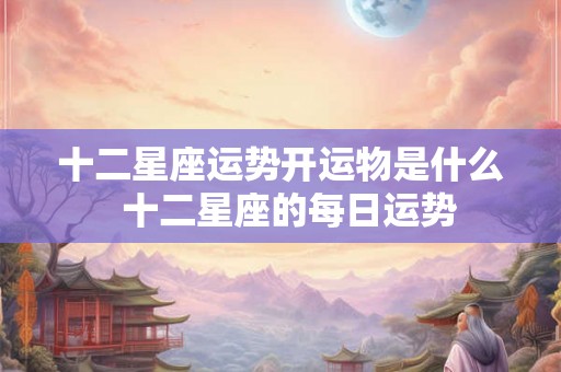 十二星座运势开运物是什么  十二星座的每日运势