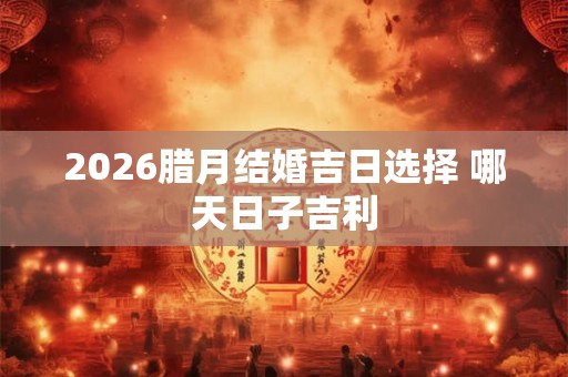 2026腊月结婚吉日选择 哪天日子吉利 2026腊月结婚吉日选择 哪天日子吉利