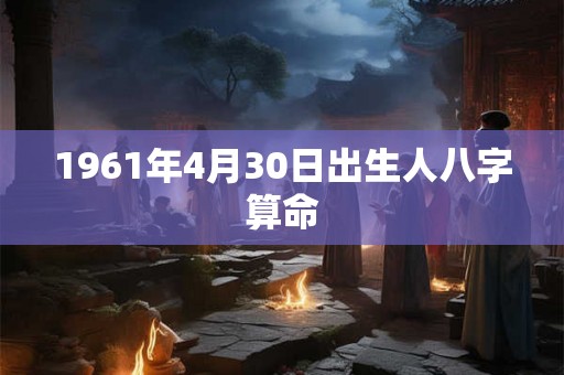 1961年4月30日出生人八字算命 1961年4月30日出生人八字算命