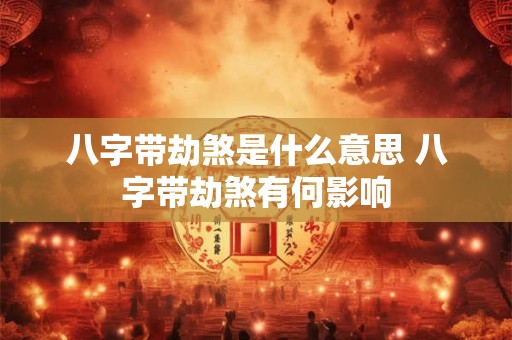 八字带劫煞是什么意思 八字带劫煞有何影响
