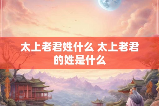 太上老君姓什么 太上老君的姓是什么