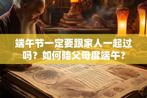 端午节一定要跟家人一起过吗？如何陪父母度端午？