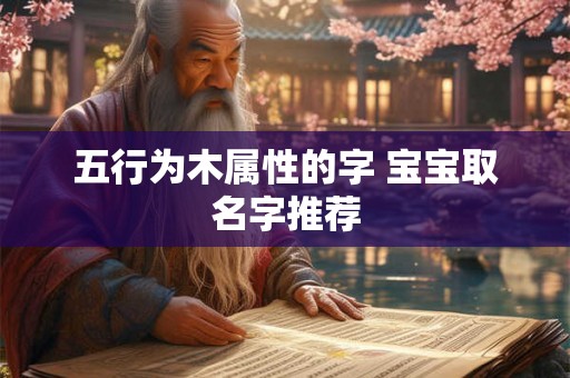 五行为木属性的字 宝宝取名字推荐 五行为木属性的字 宝宝取名字推荐