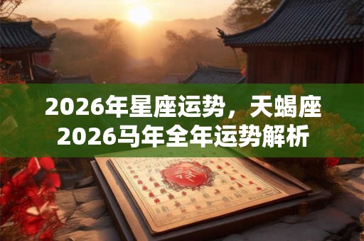 2026年星座运势,天蝎座2026马年全年运势解析 2026年星座运势,天蝎座2026马年全年运势解析