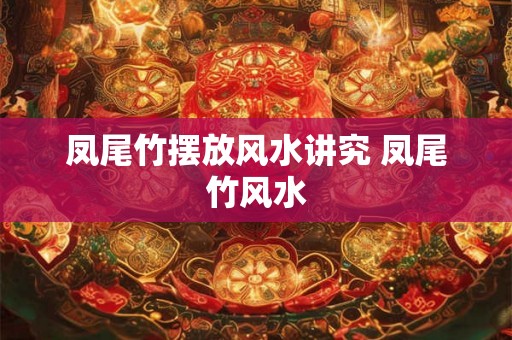 凤尾竹摆放风水讲究 凤尾竹风水
