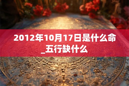 2012年10月17日是什么命_五行缺什么