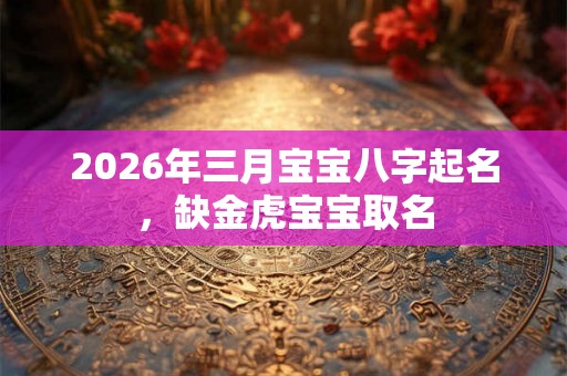 2026年三月宝宝八字起名，缺金虎宝宝取名
