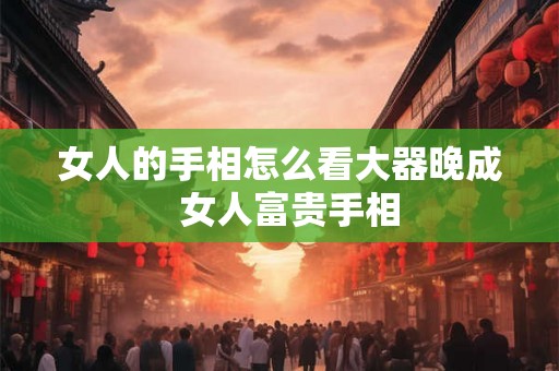女人的手相怎么看大器晚成  女人富贵手相