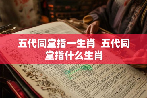 五代同堂指一生肖  五代同堂指什么生肖