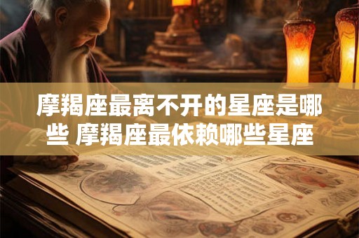 摩羯座最离不开的星座是哪些 摩羯座最依赖哪些星座