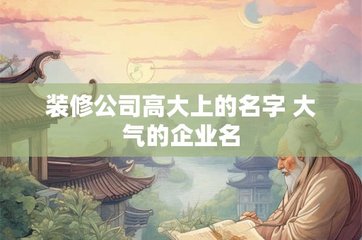 装修公司高大上的名字 大气的企业名