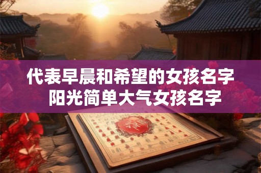 代表早晨和希望的女孩名字 阳光简单大气女孩名字 代表早晨和希望的女孩名字 阳光简单大气女孩名字