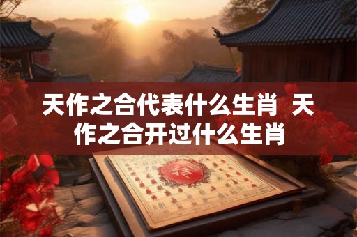 天作之合代表什么生肖  天作之合开过什么生肖