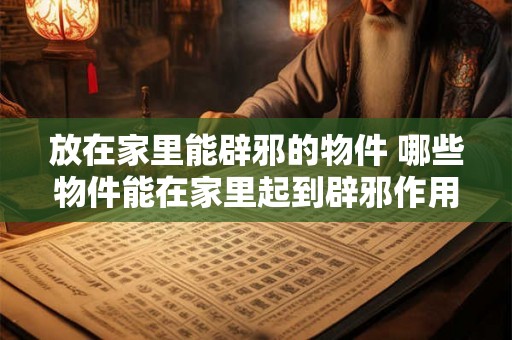 放在家里能辟邪的物件 哪些物件能在家里起到辟邪作用