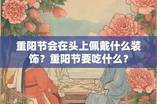 重阳节会在头上佩戴什么装饰?重阳节要吃什么? 重阳节会在头上佩戴什么装饰?重阳节要吃什么?