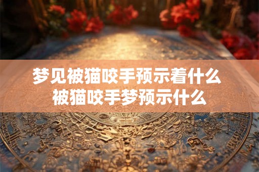 梦见被猫咬手预示着什么 被猫咬手梦预示什么 梦见被猫咬手预示着什么 被猫咬手梦预示什么