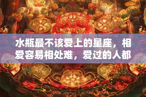 水瓶最不该爱上的星座，相爱容易相处难，爱过的人都知道！