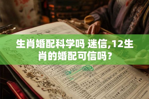 生肖婚配科学吗 迷信,12生肖的婚配可信吗？