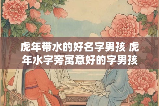 虎年带水的好名字男孩 虎年水字旁寓意好的字男孩