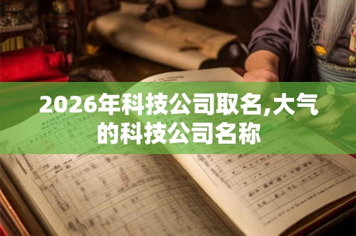 2026年科技公司取名,大气的科技公司名称