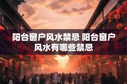 阳台窗户风水禁忌 阳台窗户风水有哪些禁忌 阳台窗户风水禁忌 阳台窗户风水有哪些禁忌