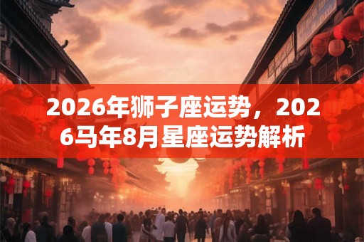 2026年狮子座运势,2026马年8月星座运势解析 2026年狮子座运势,2026马年8月星座运势解析