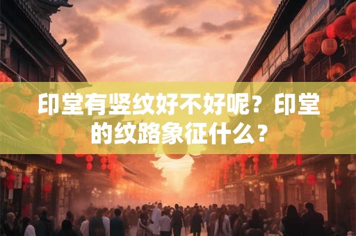 印堂有竖纹好不好呢？印堂的纹路象征什么？