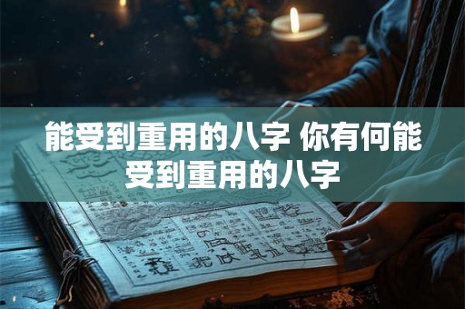 能受到重用的八字 你有何能受到重用的八字