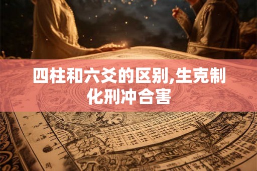 四柱和六爻的区别,生克制化刑冲合害