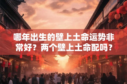 哪年出生的壁上土命运势非常好？两个壁上土命配吗？