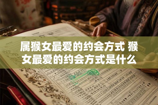 属猴女最爱的约会方式 猴女最爱的约会方式是什么