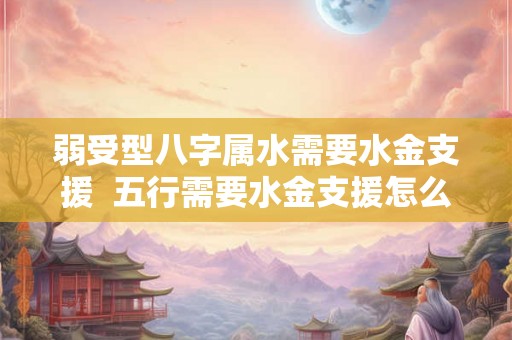 弱受型八字属水需要水金支援  五行需要水金支援怎么办