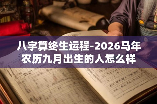 八字算终生运程-2026马年农历九月出生的人怎么样 八字算终生运程-2026马年农历九月出生的人怎么样