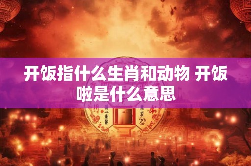 开饭指什么生肖和动物 开饭啦是什么意思 开饭指什么生肖和动物 开饭啦是什么意思