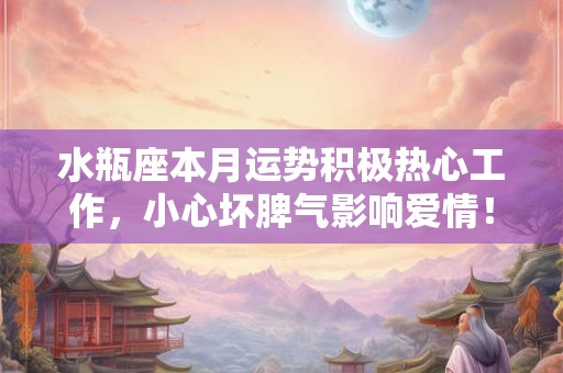 水瓶座本月运势积极热心工作，小心坏脾气影响爱情！