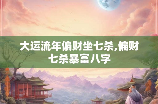 大运流年偏财坐七杀,偏财七杀暴富八字 大运流年偏财坐七杀,偏财七杀暴富八字