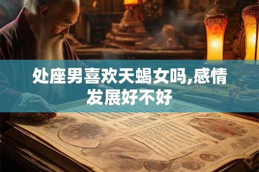 处座男喜欢天蝎女吗,感情发展好不好