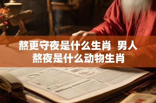 熬更守夜是什么生肖  男人熬夜是什么动物生肖