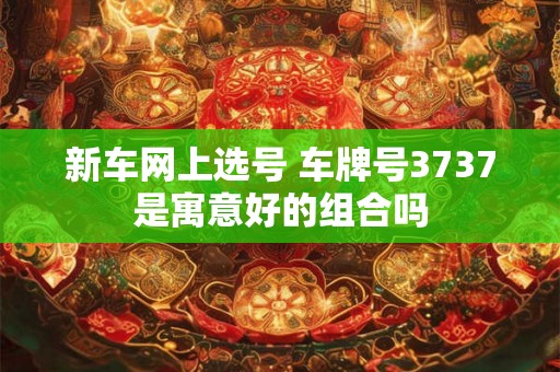新车网上选号 车牌号3737是寓意好的组合吗