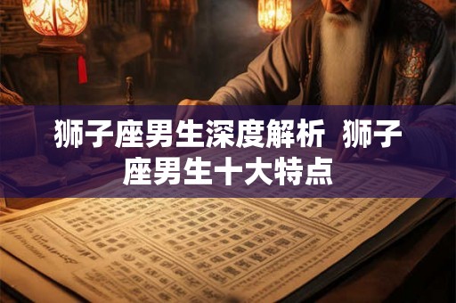 狮子座男生深度解析  狮子座男生十大特点