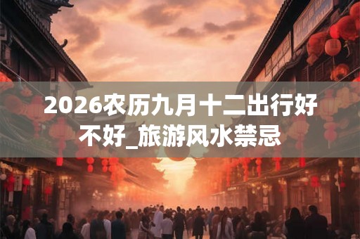 2026农历九月十二出行好不好_旅游风水禁忌
