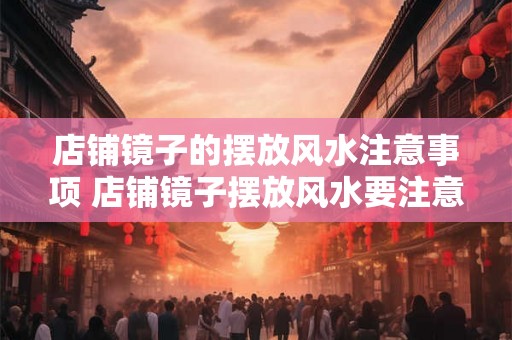 店铺镜子的摆放风水注意事项 店铺镜子摆放风水要注意什么 店铺镜子的摆放风水注意事项 店铺镜子摆放风水要注意什么
