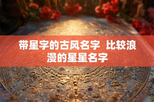 带星字的古风名字  比较浪漫的星星名字