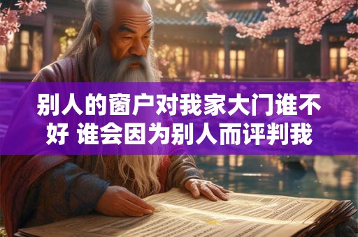 别人的窗户对我家大门谁不好 谁会因为别人而评判我的大门 别人的窗户对我家大门谁不好 谁会因为别人而评判我的大门